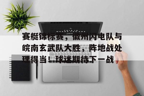 爱游戏-关于赛艇锦标赛，徽州闪电队与皖南玄武队大胜，阵地战处理得当！球迷期待下一战的信息