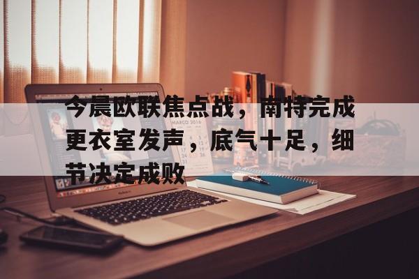 爱游戏体育官网-包含今晨欧联焦点战，南特完成更衣室发声，底气十足，细节决定成败的词条