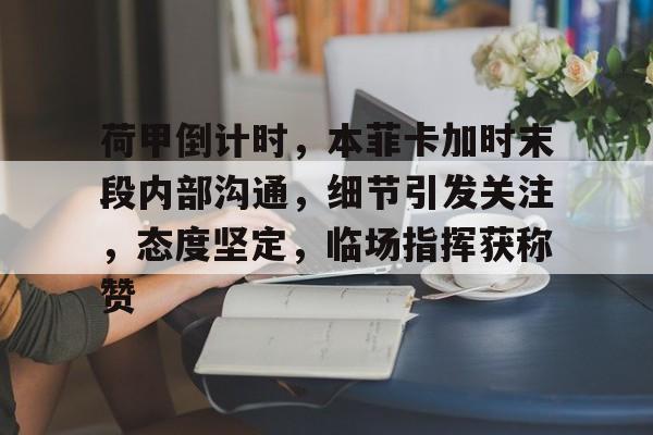 爱游戏官网-荷甲倒计时，本菲卡加时末段内部沟通，细节引发关注，态度坚定，临场指挥获称赞的简单介绍