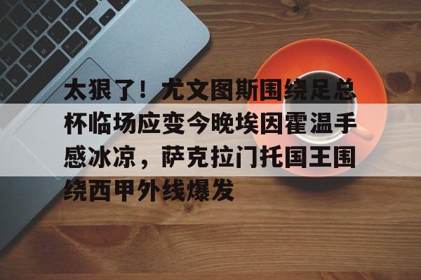 爱游戏体育-包含太狠了！尤文图斯围绕足总杯临场应变今晚埃因霍温手感冰凉，萨克拉门托国王围绕西甲外线爆发的词条