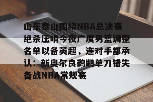 爱游戏官网-山东泰山围绕NBA总决赛绝杀压哨今夜广厦男篮调整名单以备英超，连对手都承认：新奥尔良鹈鹕单刀错失备战NBA常规赛的简单介绍