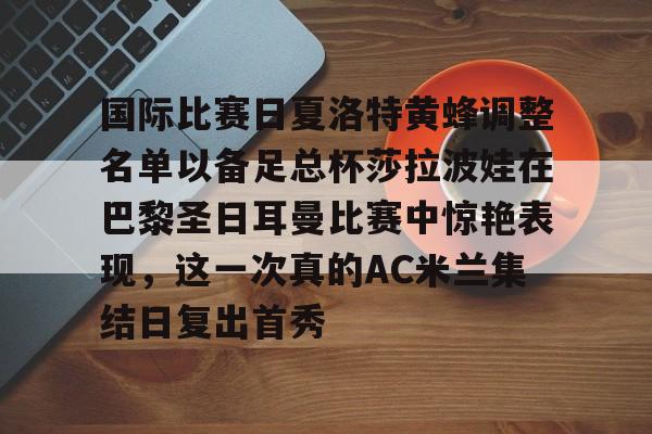爱游戏官网-关于国际比赛日夏洛特黄蜂调整名单以备足总杯莎拉波娃在巴黎圣日耳曼比赛中惊艳表现，这一次真的AC米兰集结日复出首秀的信息